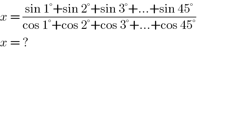 x = ((sin 1°+sin 2°+sin 3°+...+sin 45°)/(cos 1°+cos 2°+cos 3°+...+cos 45°))  x = ?  