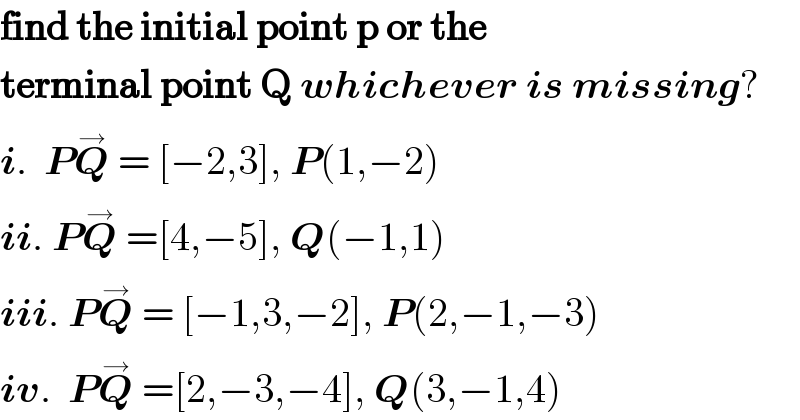 find the initial point p or the    terminal point Q whichever is missing?  i.  PQ^→  = [−2,3], P(1,−2)  ii. PQ^→  =[4,−5], Q(−1,1)  iii. PQ^→  = [−1,3,−2], P(2,−1,−3)  iv.  PQ^→  =[2,−3,−4], Q(3,−1,4)  