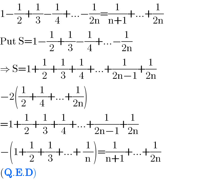 1−(1/2)+(1/3)−(1/4)+...−(1/(2n))=(1/(n+1))+...+(1/(2n))  Put S=1−(1/2)+(1/3)−(1/4)+...−(1/(2n))  ⇒ S=1+(1/2)+(1/3)+(1/4)+...+(1/(2n−1))+(1/(2n))  −2((1/2)+(1/4)+...+(1/(2n)))  =1+(1/2)+(1/3)+(1/4)+...+(1/(2n−1))+(1/(2n))  −(1+(1/2)+(1/3)+...+ (1/n))=(1/(n+1))+...+(1/(2n))  (Q.E.D)  