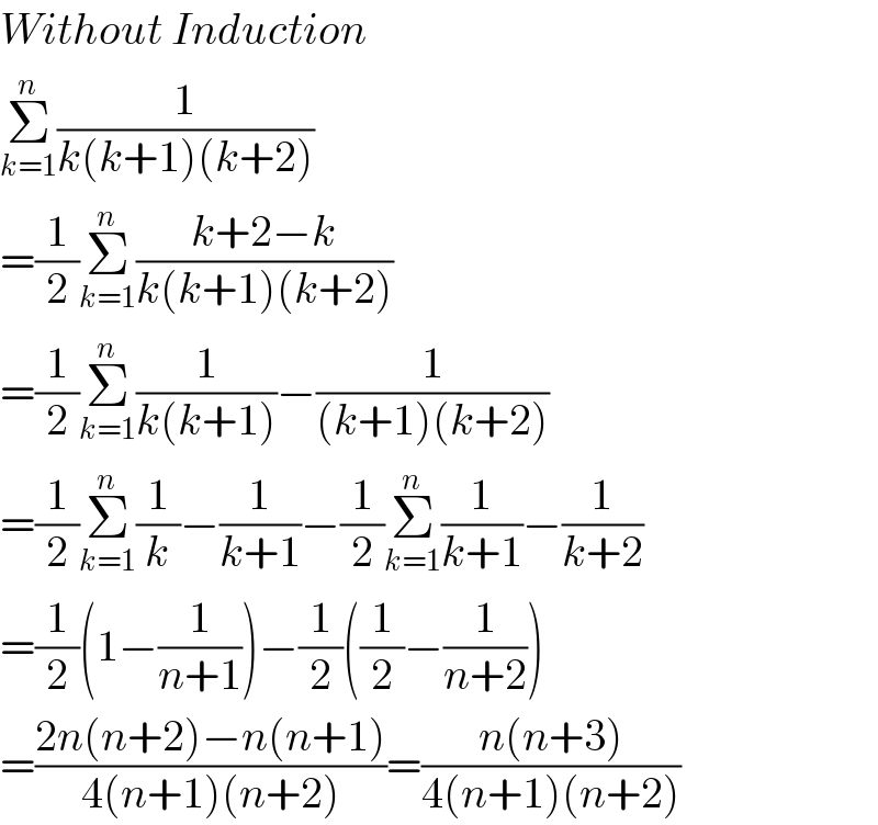 Without Induction  Σ_(k=1) ^n (1/(k(k+1)(k+2)))  =(1/2)Σ_(k=1) ^n ((k+2−k)/(k(k+1)(k+2)))   =(1/2)Σ_(k=1) ^n (1/(k(k+1)))−(1/((k+1)(k+2)))  =(1/2)Σ_(k=1) ^n (1/k)−(1/(k+1))−(1/2)Σ_(k=1) ^n (1/(k+1))−(1/(k+2))  =(1/2)(1−(1/(n+1)))−(1/2)((1/2)−(1/(n+2)))  =((2n(n+2)−n(n+1))/(4(n+1)(n+2)))=((n(n+3))/(4(n+1)(n+2)))  