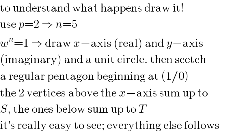 to understand what happens draw it!  use p=2 ⇒ n=5  w^n =1 ⇒ draw x−axis (real) and y−axis  (imaginary) and a unit circle. then scetch  a regular pentagon beginning at (1/0)  the 2 vertices above the x−axis sum up to  S, the ones below sum up to T  it′s really easy to see; everything else follows  