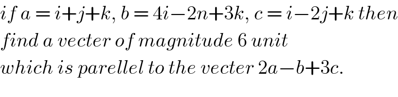 if a = i+j+k, b = 4i−2n+3k, c = i−2j+k then  find a vecter of magnitude 6 unit  which is parellel to the vecter 2a−b+3c.  