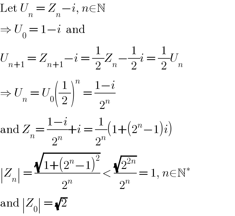 Let U_n  = Z_n −i, n∈N  ⇒ U_0  = 1−i  and  U_(n+1)  = Z_(n+1) −i = (1/2)Z_n −(1/2)i = (1/2)U_n   ⇒ U_n  = U_0 ((1/2))^n  = ((1−i)/2^n )  and Z_n = ((1−i)/2^n )+i = (1/2^n )(1+(2^n −1)i)  ∣Z_n ∣ = ((√(1+(2^n −1)^2 ))/2^n ) < ((√2^(2n) )/2^n ) = 1, n∈N^∗   and ∣Z_0 ∣ = (√2)  