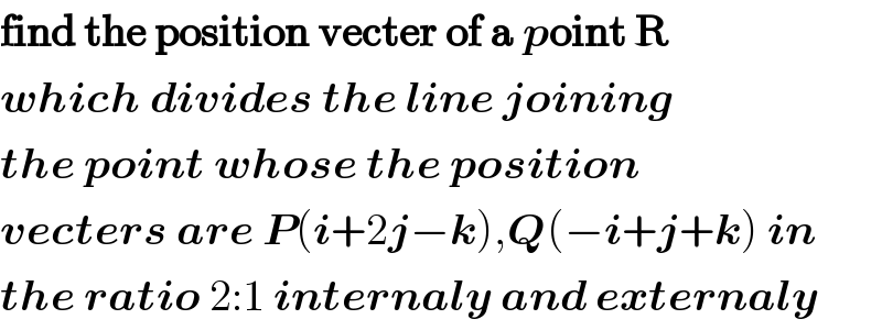 find the position vecter of a point R  which divides the line joining  the point whose the position  vecters are P(i+2j−k),Q(−i+j+k) in  the ratio 2:1 internaly and externaly  