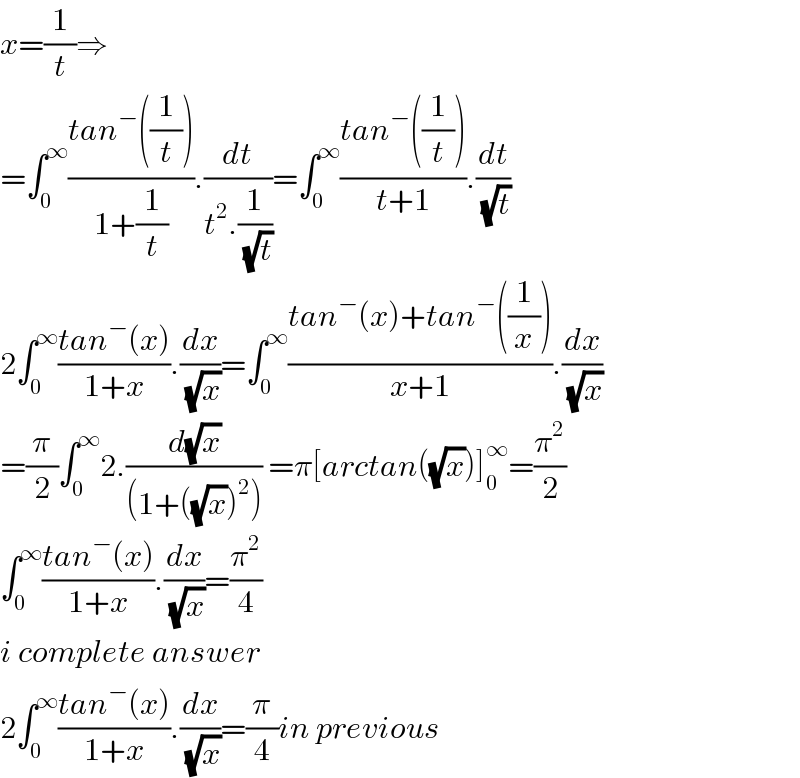 x=(1/t)⇒  =∫_0 ^∞ ((tan^− ((1/t)))/(1+(1/t))).(dt/(t^2 .(1/( (√t)))))=∫_0 ^∞ ((tan^− ((1/t)))/(t+1)).(dt/( (√t)))  2∫_0 ^∞ ((tan^− (x))/(1+x)).(dx/( (√x)))=∫_0 ^∞ ((tan^− (x)+tan^− ((1/x)))/(x+1)).(dx/( (√x)))  =(π/2)∫_0 ^∞ 2.(d(√x)/((1+((√x))^2 ))) =π[arctan((√x))]_0 ^∞ =(π^2 /2)  ∫_0 ^∞ ((tan^− (x))/(1+x)).(dx/( (√x)))=(π^2 /4)  i complete answer  2∫_0 ^∞ ((tan^− (x))/(1+x)).(dx/( (√x)))=(π/4)in previous  