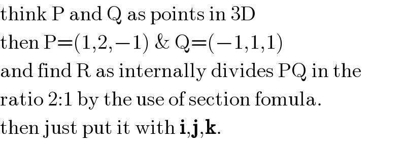think P and Q as points in 3D  then P=(1,2,−1) & Q=(−1,1,1)  and find R as internally divides PQ in the   ratio 2:1 by the use of section fomula.  then just put it with i,j,k.  