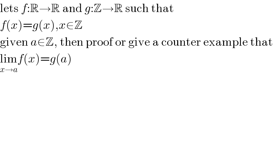 lets f:R→R and g:Z→R such that  f(x)=g(x),x∈Z  given a∈Z, then proof or give a counter example that  lim_(x→a) f(x)=g(a)  