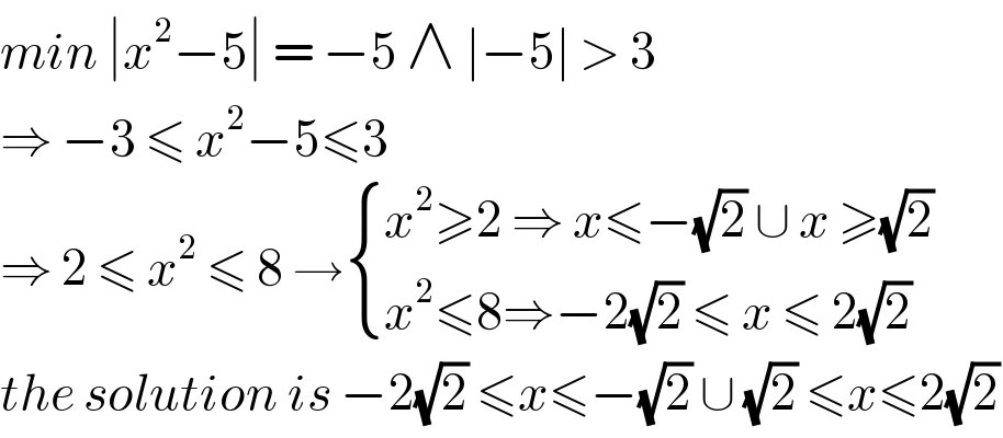 min ∣x^2 −5∣ = −5 ∧ ∣−5∣ > 3  ⇒ −3 ≤ x^2 −5≤3   ⇒ 2 ≤ x^2  ≤ 8 → { ((x^2 ≥2 ⇒ x≤−(√2) ∪ x ≥(√2))),((x^2 ≤8⇒−2(√2) ≤ x ≤ 2(√2))) :}  the solution is −2(√2) ≤x≤−(√2) ∪ (√2) ≤x≤2(√2)  