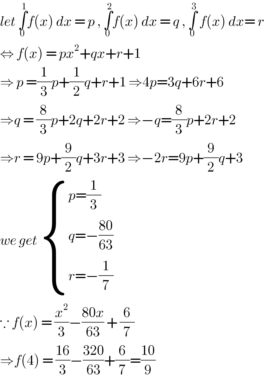 let ∫_0 ^1 f(x) dx = p , ∫_0 ^2 f(x) dx = q , ∫_0 ^3  f(x) dx= r  ⇔ f(x) = px^2 +qx+r+1  ⇒ p =(1/3)p+(1/2)q+r+1 ⇒4p=3q+6r+6  ⇒q = (8/3)p+2q+2r+2 ⇒−q=(8/3)p+2r+2  ⇒r = 9p+(9/2)q+3r+3 ⇒−2r=9p+(9/2)q+3  we get  { ((p=(1/3))),((q=−((80)/(63)))),((r=−(1/7))) :}  ∵ f(x) = (x^2 /3)−((80x)/(63)) + (6/7)  ⇒f(4) = ((16)/3)−((320)/(63))+(6/7)=((10)/9)  