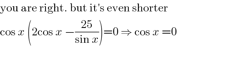 you are right. but it′s even shorter  cos x (2cos x −((25)/(sin x)))=0 ⇒ cos x =0  