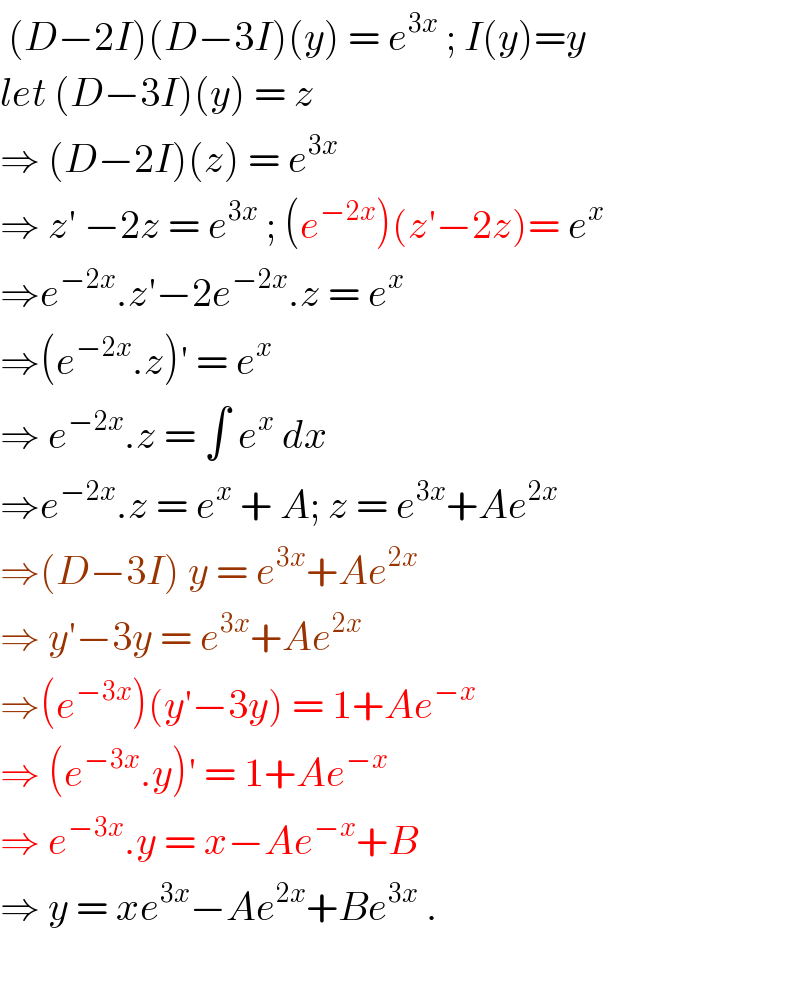  (D−2I)(D−3I)(y) = e^(3x)  ; I(y)=y  let (D−3I)(y) = z  ⇒ (D−2I)(z) = e^(3x)   ⇒ z′ −2z = e^(3x)  ; (e^(−2x) )(z′−2z)= e^x   ⇒e^(−2x) .z′−2e^(−2x) .z = e^x   ⇒(e^(−2x) .z)′ = e^x   ⇒ e^(−2x) .z = ∫ e^x  dx   ⇒e^(−2x) .z = e^x  + A; z = e^(3x) +Ae^(2x)   ⇒(D−3I) y = e^(3x) +Ae^(2x)   ⇒ y′−3y = e^(3x) +Ae^(2x)   ⇒(e^(−3x) )(y′−3y) = 1+Ae^(−x)   ⇒ (e^(−3x) .y)′ = 1+Ae^(−x)   ⇒ e^(−3x) .y = x−Ae^(−x) +B  ⇒ y = xe^(3x) −Ae^(2x) +Be^(3x)  .    