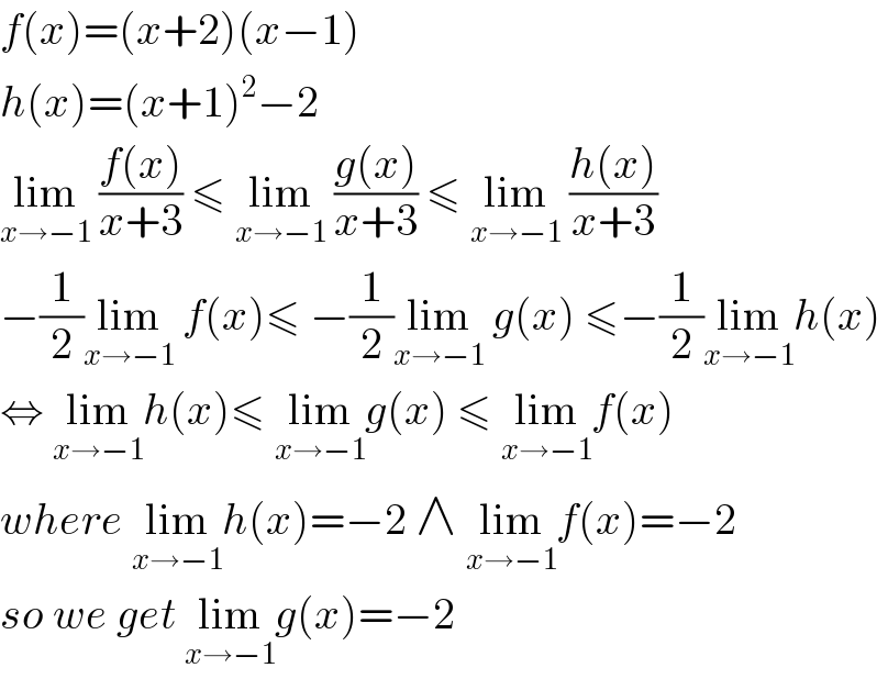 f(x)=(x+2)(x−1)  h(x)=(x+1)^2 −2  lim_(x→−1)  ((f(x))/(x+3)) ≤ lim_(x→−1)  ((g(x))/(x+3)) ≤ lim_(x→−1)  ((h(x))/(x+3))  −(1/2)lim_(x→−1)  f(x)≤ −(1/2)lim_(x→−1)  g(x) ≤−(1/2)lim_(x→−1) h(x)  ⇔ lim_(x→−1) h(x)≤ lim_(x→−1) g(x) ≤ lim_(x→−1) f(x)  where lim_(x→−1) h(x)=−2 ∧ lim_(x→−1) f(x)=−2  so we get lim_(x→−1) g(x)=−2  