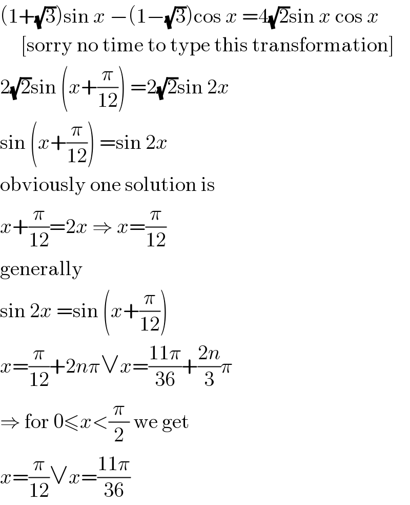 (1+(√3))sin x −(1−(√3))cos x =4(√2)sin x cos x       [sorry no time to type this transformation]  2(√2)sin (x+(π/(12))) =2(√2)sin 2x  sin (x+(π/(12))) =sin 2x  obviously one solution is  x+(π/(12))=2x ⇒ x=(π/(12))  generally  sin 2x =sin (x+(π/(12)))  x=(π/(12))+2nπ∨x=((11π)/(36))+((2n)/3)π  ⇒ for 0≤x<(π/2) we get  x=(π/(12))∨x=((11π)/(36))  
