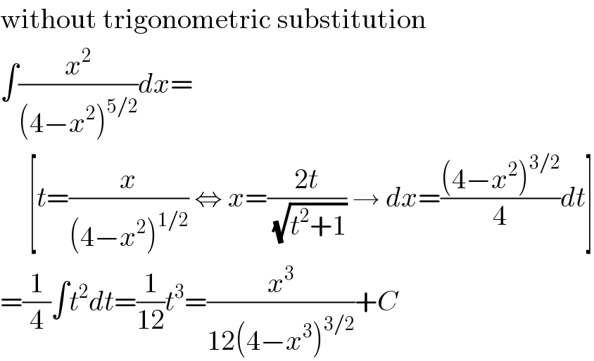 without trigonometric substitution  ∫(x^2 /((4−x^2 )^(5/2) ))dx=       [t=(x/((4−x^2 )^(1/2) )) ⇔ x=((2t)/( (√(t^2 +1)))) → dx=(((4−x^2 )^(3/2) )/4)dt]  =(1/4)∫t^2 dt=(1/(12))t^3 =(x^3 /(12(4−x^3 )^(3/2) ))+C  