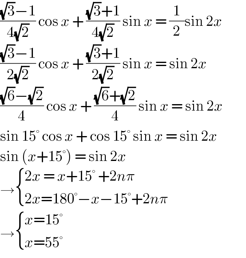 (((√3)−1)/(4(√2))) cos x + (((√3)+1)/(4(√2))) sin x = (1/2)sin 2x  (((√3)−1)/(2(√2))) cos x + (((√3)+1)/(2(√2))) sin x = sin 2x  (((√6)−(√2))/4) cos x + (((√6)+(√2))/4) sin x = sin 2x  sin 15° cos x + cos 15° sin x = sin 2x  sin (x+15°) = sin 2x   → { ((2x = x+15° +2nπ)),((2x=180°−x−15°+2nπ)) :}  → { ((x=15°)),((x=55°)) :}   