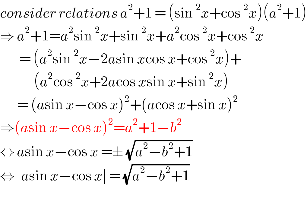 consider relations a^2 +1 = (sin^2 x+cos^2 x)(a^2 +1)  ⇒ a^2 +1=a^2 sin^2 x+sin^2 x+a^2 cos^2 x+cos^2 x          = (a^2 sin^2 x−2asin xcos x+cos^2 x)+                (a^2 cos^2 x+2acos xsin x+sin^2 x)         = (asin x−cos x)^2 +(acos x+sin x)^2   ⇒(asin x−cos x)^2 =a^2 +1−b^2   ⇔ asin x−cos x =± (√(a^2 −b^2 +1))  ⇔ ∣asin x−cos x∣ = (√(a^2 −b^2 +1))     