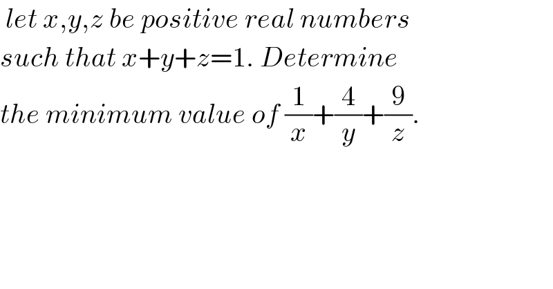  let x,y,z be positive real numbers   such that x+y+z=1. Determine   the minimum value of (1/x)+(4/y)+(9/z).  