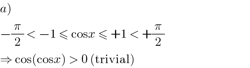 a)  −(π/2) < −1 ≤ cosx ≤ +1 < +(π/2)  ⇒ cos(cosx) > 0 (trivial)  