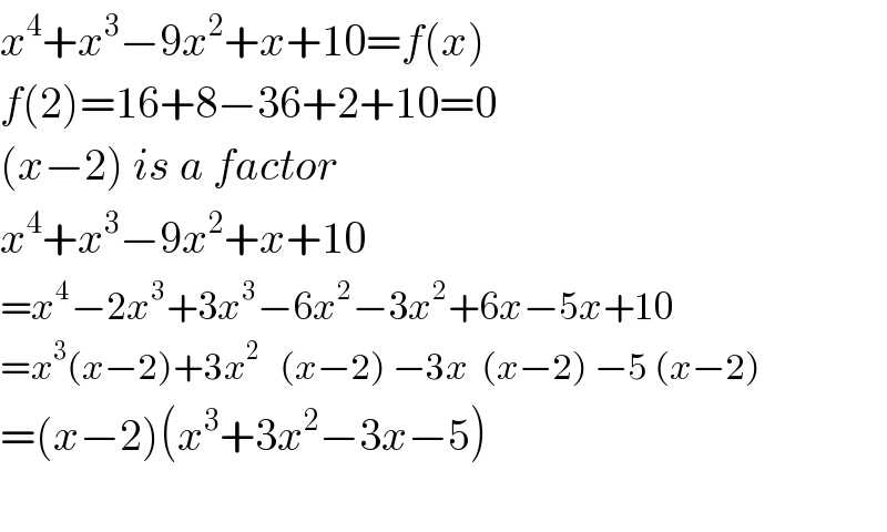 x^4 +x^3 −9x^2 +x+10=f(x)  f(2)=16+8−36+2+10=0  (x−2) is a factor  x^4 +x^3 −9x^2 +x+10  =x^4 −2x^3 +3x^3 −6x^2 −3x^2 +6x−5x+10  =x^3 (x−2)+3x^2    (x−2) −3x  (x−2) −5 (x−2)  =(x−2)(x^3 +3x^2 −3x−5)    