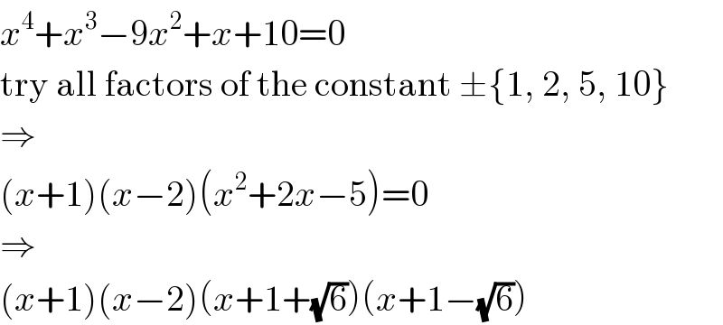 x^4 +x^3 −9x^2 +x+10=0  try all factors of the constant ±{1, 2, 5, 10}  ⇒  (x+1)(x−2)(x^2 +2x−5)=0  ⇒  (x+1)(x−2)(x+1+(√6))(x+1−(√6))  