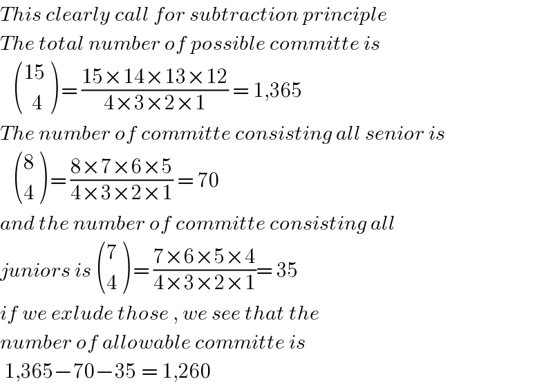 This clearly call for subtraction principle  The total number of possible committe is      (((15)),((  4)) ) = ((15×14×13×12)/(4×3×2×1)) = 1,365  The number of committe consisting all senior is      ((8),(4) ) = ((8×7×6×5)/(4×3×2×1)) = 70  and the number of committe consisting all  juniors is  ((7),(4) ) = ((7×6×5×4)/(4×3×2×1))= 35  if we exlude those , we see that the   number of allowable committe is   1,365−70−35 = 1,260  