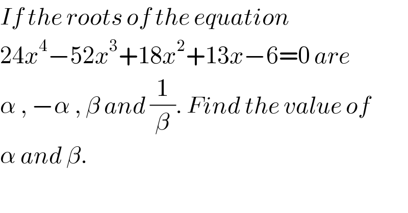If the roots of the equation   24x^4 −52x^3 +18x^2 +13x−6=0 are   α , −α , β and (1/β). Find the value of   α and β.  
