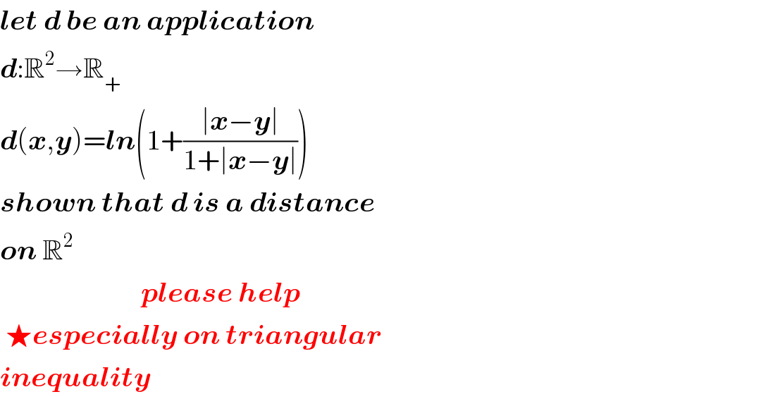 let d be an application  d:R^2 →R_+   d(x,y)=ln(1+((∣x−y∣)/(1+∣x−y∣)))  shown that d is a distance  on R^2                            please help    ★especially on triangular  inequality  