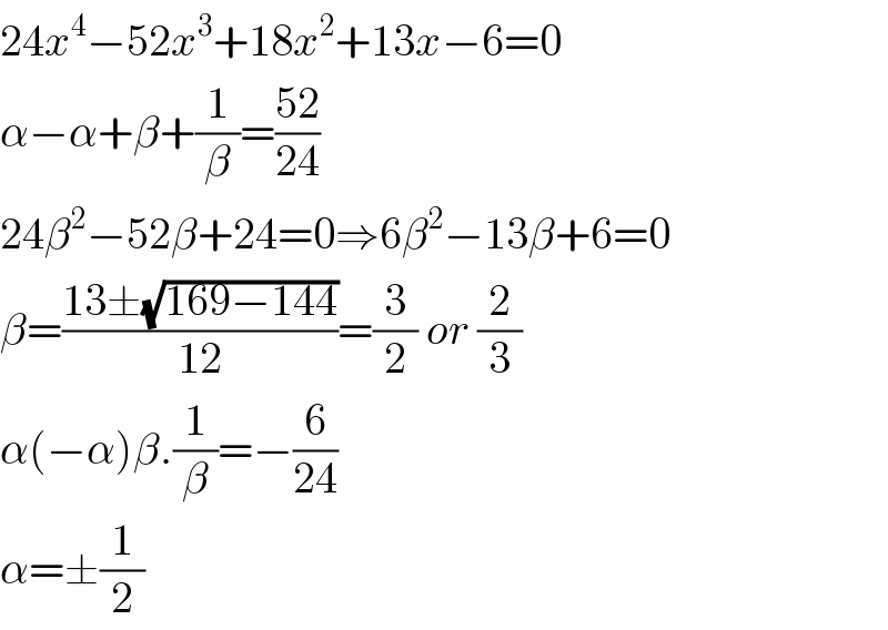 24x^4 −52x^3 +18x^2 +13x−6=0  α−α+β+(1/β)=((52)/(24))  24β^2 −52β+24=0⇒6β^2 −13β+6=0  β=((13±(√(169−144)))/(12))=(3/2) or (2/3)  α(−α)β.(1/β)=−(6/(24))  α=±(1/2)  