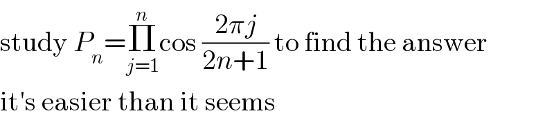 study P_n =Π_(j=1) ^n cos ((2πj)/(2n+1)) to find the answer  it′s easier than it seems  