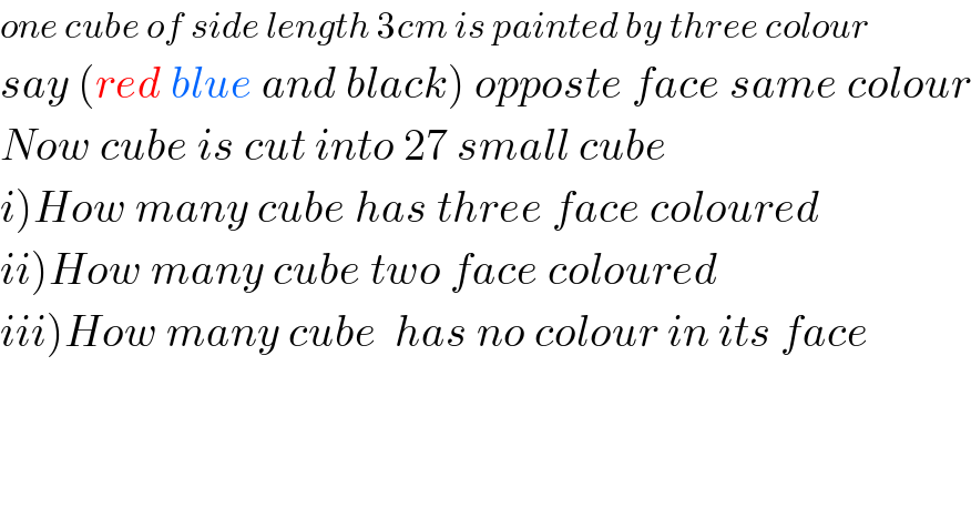 one cube of side length 3cm is painted by three colour  say (red blue and black) opposte face same colour  Now cube is cut into 27 small cube  i)How many cube has three face coloured  ii)How many cube two face coloured  iii)How many cube  has no colour in its face  