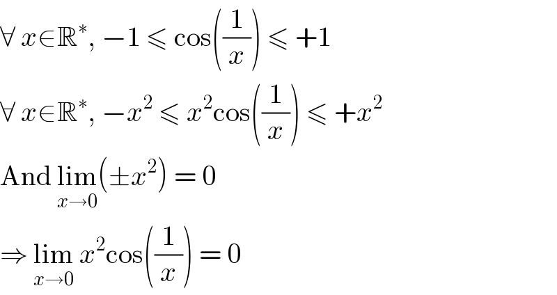 ∀ x∈R^∗ , −1 ≤ cos((1/x)) ≤ +1  ∀ x∈R^∗ , −x^2  ≤ x^2 cos((1/x)) ≤ +x^2   And lim_(x→0) (±x^2 ) = 0  ⇒ lim_(x→0)  x^2 cos((1/x)) = 0  