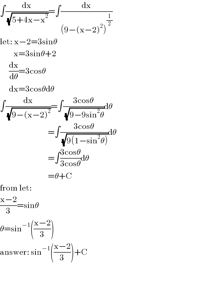 ∫(dx/(√(5+4x−x^2 )))=∫(dx/((9−(x−2)^2 )^(1/2) ))  let: x−2=3sinθ           x=3sinθ+2        (dx/dθ)=3cosθ        dx=3cosθdθ  ∫(dx/(√(9−(x−2)^2 )))=∫((3cosθ)/(√(9−9sin^2 θ)))dθ                                  =∫((3cosθ)/(√(9(1−sin^2 θ))))dθ                                  =∫((3cosθ)/(3cosθ))dθ                                  =θ+C  from let:  ((x−2)/3)=sinθ  θ=sin^(−1) (((x−2)/3))  answer: sin^(−1) (((x−2)/3))+C        