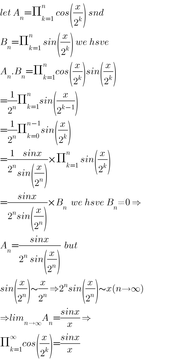 let A_n =Π_(k=1) ^n  cos((x/2^k )) snd  B_n =Π_(k=1) ^n  sin((x/2^k )) we hsve  A_n .B_n =Π_(k=1) ^n cos((x/2^k ))sin((x/2^k ))  =(1/2^n )Π_(k=1) ^n sin((x/2^(k−1) ))  =(1/2^n )Π_(k=0) ^(n−1) sin((x/2^k ))  =(1/2^n )((sinx)/(sin((x/2^n ))))×Π_(k=1) ^n  sin((x/2^k ))  =((sinx)/(2^n sin((x/2^n ))))×B_n   we hsve B_n ≠0 ⇒  A_n =((sinx)/(2^n  sin((x/2^n ))))  but  sin((x/2^n ))∼(x/2^n ) ⇒2^n sin((x/2^n ))∼x(n→∞)  ⇒lim_(n→∞) A_n =((sinx)/x) ⇒  Π_(k=1) ^∞ cos((x/2^k ))=((sinx)/x)  