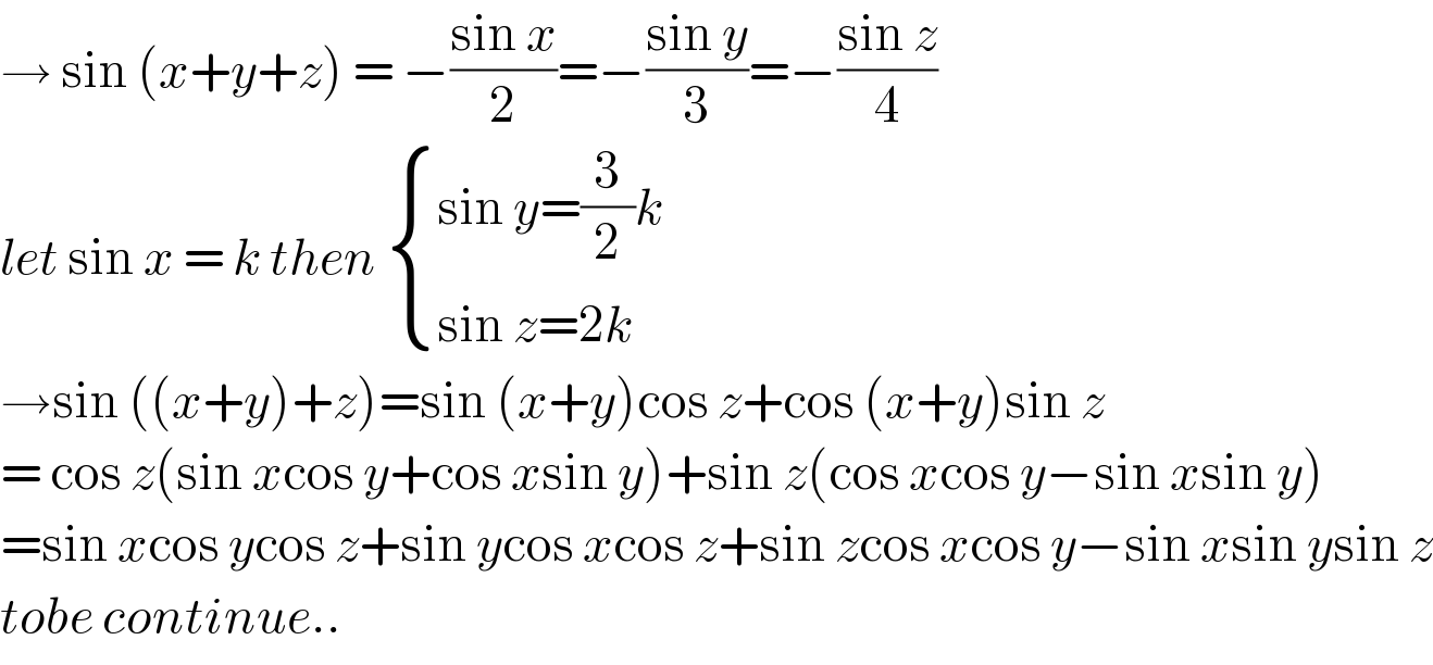 → sin (x+y+z) = −((sin x)/2)=−((sin y)/3)=−((sin z)/4)  let sin x = k then  { ((sin y=(3/2)k)),((sin z=2k)) :}  →sin ((x+y)+z)=sin (x+y)cos z+cos (x+y)sin z  = cos z(sin xcos y+cos xsin y)+sin z(cos xcos y−sin xsin y)  =sin xcos ycos z+sin ycos xcos z+sin zcos xcos y−sin xsin ysin z  tobe continue..  