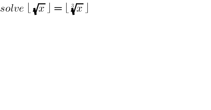 solve ⌊ (√x) ⌋ = ⌊ (x)^(1/(3 ))  ⌋   