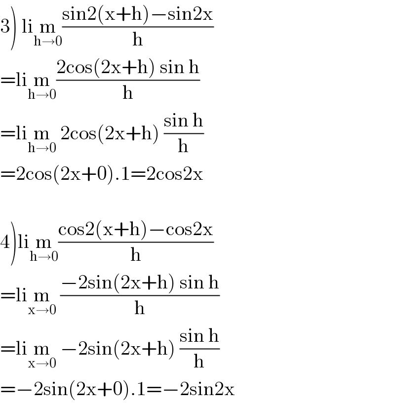 3) lim_(h→0) ((sin2(x+h)−sin2x)/h)  =lim_(h→0) ((2cos(2x+h) sin h)/h)  =lim_(h→0)  2cos(2x+h) ((sin h)/h)  =2cos(2x+0).1=2cos2x    4)lim_(h→0) ((cos2(x+h)−cos2x)/h)  =lim_(x→0)  ((−2sin(2x+h) sin h)/h)  =lim_(x→0)  −2sin(2x+h) ((sin h)/h)  =−2sin(2x+0).1=−2sin2x  