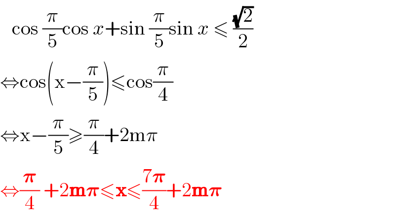    cos (π/5)cos x+sin (π/5)sin x ≤ ((√2)/2)  ⇔cos(x−(π/5))≤cos(π/4)  ⇔x−(π/5)≥(π/4)+2mπ  ⇔(𝛑/4) +2m𝛑≤x≤((7𝛑)/4)+2m𝛑  