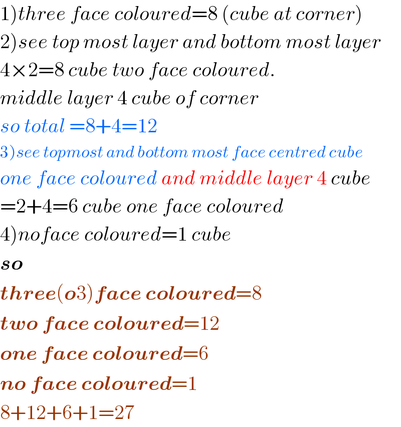 1)three face coloured=8 (cube at corner)  2)see top most layer and bottom most layer  4×2=8 cube two face coloured.  middle layer 4 cube of corner  so total =8+4=12  3)see topmost and bottom most face centred cube  one face coloured and middle layer 4 cube  =2+4=6 cube one face coloured  4)noface coloured=1 cube  so  three(o3)face coloured=8  two face coloured=12  one face coloured=6  no face coloured=1  8+12+6+1=27   
