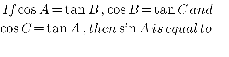  If cos A = tan B , cos B = tan C and   cos C = tan A , then sin A is equal to  