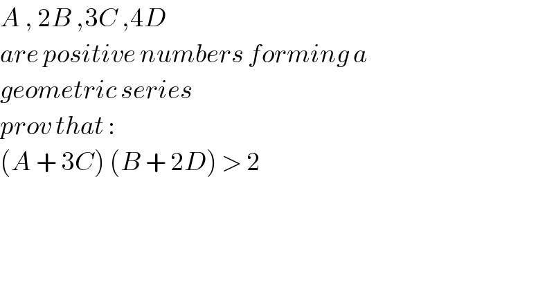 A , 2B ,3C ,4D   are positive numbers forming a   geometric series   prov that :  (A + 3C) (B + 2D) > 2  