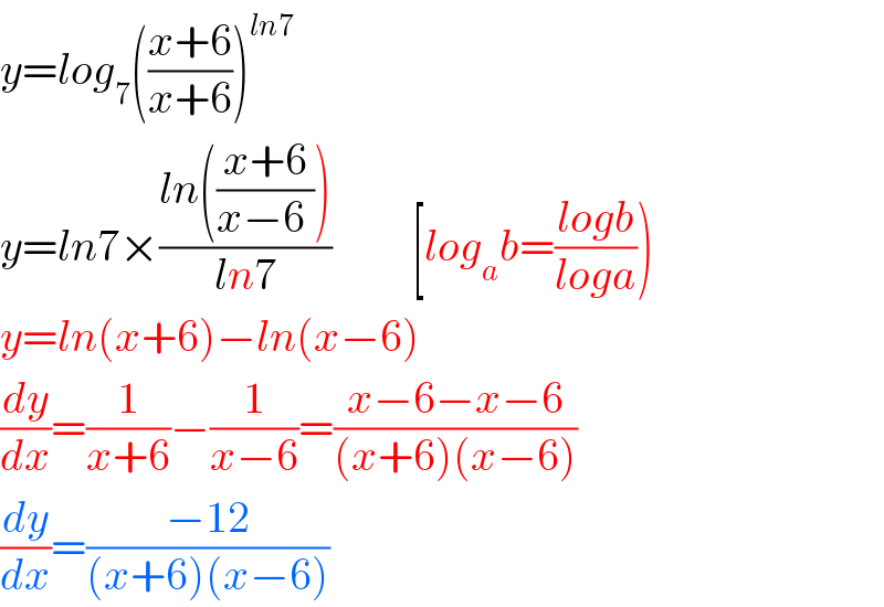 y=log_7 (((x+6)/(x+6)))^(ln7)   y=ln7×((ln(((x+6)/(x−6 ))))/(ln7))         [log_a b=((logb)/(loga)))  y=ln(x+6)−ln(x−6)  (dy/dx)=(1/(x+6))−(1/(x−6))=((x−6−x−6)/((x+6)(x−6)))  (dy/dx)=((−12)/((x+6)(x−6)))  