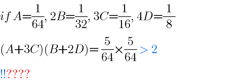 if A=(1/(64)), 2B=(1/(32)), 3C=(1/(16)), 4D=(1/8)  (A+3C)(B+2D)= (5/(64))×(5/(64)) > 2   !!????  