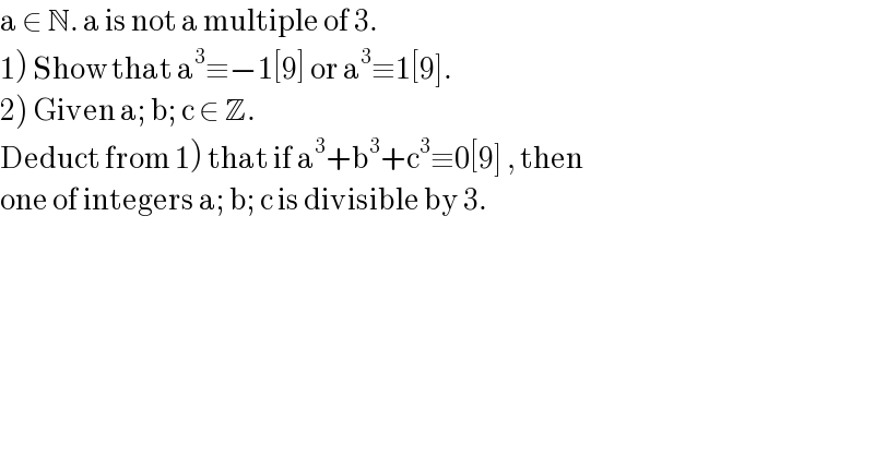a ∈ N. a is not a multiple of 3.  1) Show that a^3 ≡−1[9] or a^3 ≡1[9].  2) Given a; b; c ∈ Z.  Deduct from 1) that if a^3 +b^3 +c^3 ≡0[9] , then    one of integers a; b; c is divisible by 3.  
