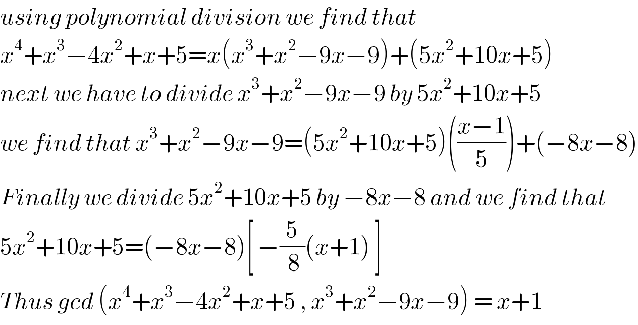 using polynomial division we find that   x^4 +x^3 −4x^2 +x+5=x(x^3 +x^2 −9x−9)+(5x^2 +10x+5)  next we have to divide x^3 +x^2 −9x−9 by 5x^2 +10x+5  we find that x^3 +x^2 −9x−9=(5x^2 +10x+5)(((x−1)/5))+(−8x−8)  Finally we divide 5x^2 +10x+5 by −8x−8 and we find that  5x^2 +10x+5=(−8x−8)[ −(5/( 8))(x+1) ]  Thus gcd (x^4 +x^3 −4x^2 +x+5 , x^3 +x^2 −9x−9) = x+1  