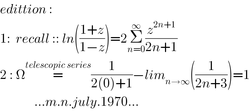 edittion :  1:  recall :: ln(((1+z)/(1−z)))=2Σ_(n=0) ^∞ (z^(2n+1) /(2n+1))  2 : Ω=^(telescopic series) (1/(2(0)+1))−lim_(n→∞) ((1/(2n+3)))=1               ...m.n.july.1970...  