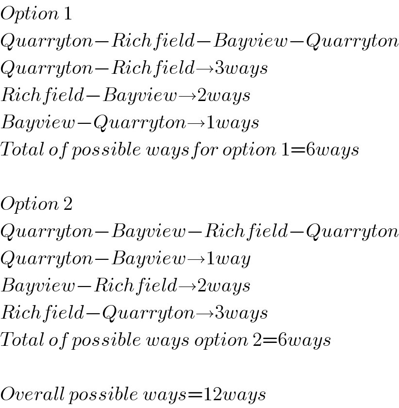 Option 1  Quarryton−Richfield−Bayview−Quarryton  Quarryton−Richfield→3ways  Richfield−Bayview→2ways  Bayview−Quarryton→1ways  Total of possible waysfor option 1=6ways    Option 2  Quarryton−Bayview−Richfield−Quarryton  Quarryton−Bayview→1way  Bayview−Richfield→2ways  Richfield−Quarryton→3ways  Total of possible ways option 2=6ways    Overall possible ways=12ways  