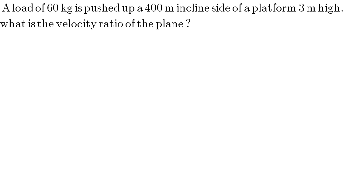  A load of 60 kg is pushed up a 400 m incline side of a platform 3 m high.   what is the velocity ratio of the plane ?  