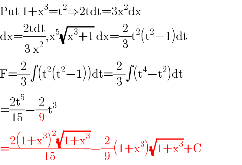 Put 1+x^3 =t^2 ⇒2tdt=3x^2 dx  dx=((2tdt)/(3 x^2 )),x^5 (√(x^3 +1)) dx=(2/3)t^2 (t^2 −1)dt  F=(2/3)∫(t^2 (t^2 −1))dt=(2/3)∫(t^4 −t^2 )dt  =((2t^5 )/(15))−(2/9)t^3   =((2(1+x^3 )^2 (√(1+x^3 )))/(15))−(2/9)(1+x^3 )(√(1+x^3 ))+C  