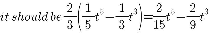 it should be (2/3)((1/5)t^5 −(1/3)t^3 )=(2/(15))t^5 −(2/9)t^3   