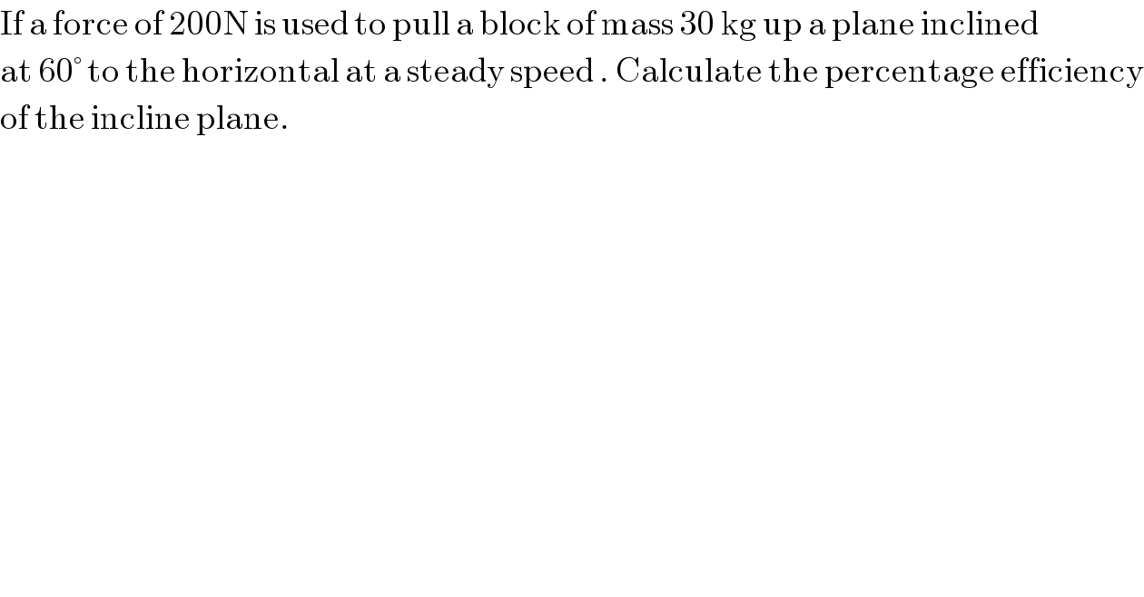 If a force of 200N is used to pull a block of mass 30 kg up a plane inclined  at 60° to the horizontal at a steady speed . Calculate the percentage efficiency  of the incline plane.  
